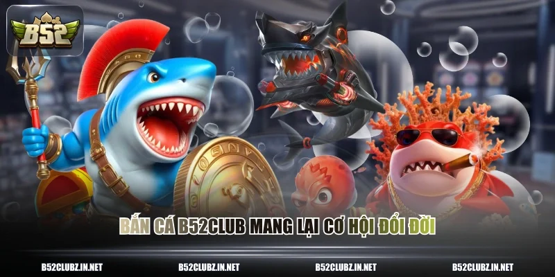 Bắn cá B52CLUB mang lại cơ hội đổi đời