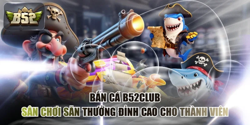 Bắn Cá B52CLUB - Sân Chơi Săn Thưởng Đỉnh Cao Cho Thành Viên