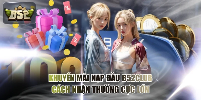 Khuyến Mãi Nạp Đầu B52CLUB - Cách Nhận Thưởng Cực Lớn