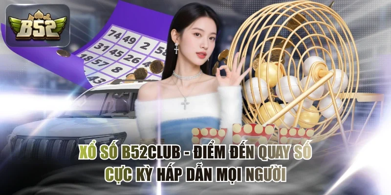 Xổ Số B52CLUB - Điểm Đến Quay Số Cực Kỳ Hấp Dẫn Mọi Người