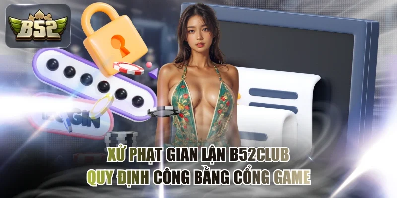 Xử Phạt Gian Lận B52CLUB - Quy Định Công Bằng Cổng Game